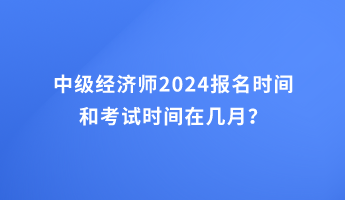 中級經濟師2024報名時間和考試時間在幾月？