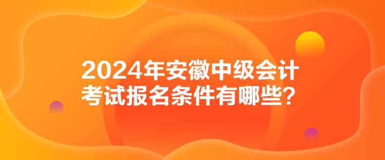 2024年安徽中級(jí)會(huì)計(jì)考試報(bào)名條件有哪些？