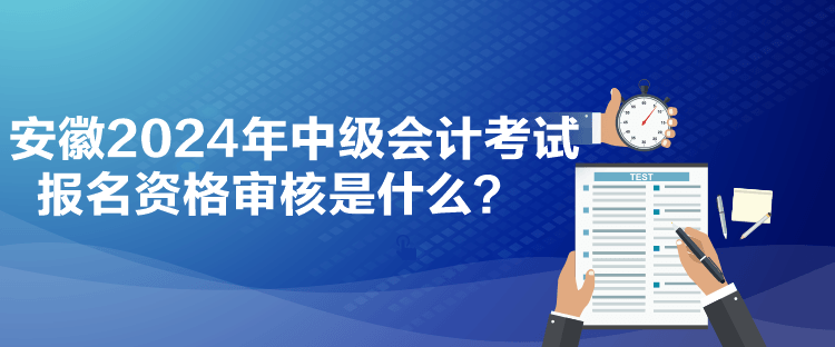 安徽2024年中級會計考試報名資格審核是什么？