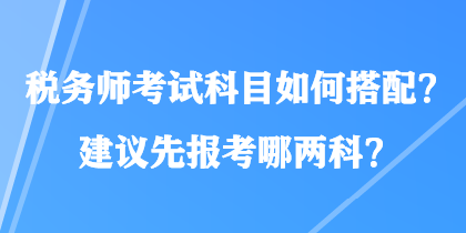 稅務(wù)師考試科目如何搭配？建議先報考哪兩科？