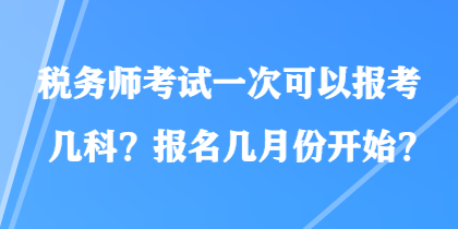 稅務(wù)師考試一次可以報(bào)考幾科？報(bào)名幾月份開始？