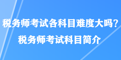 稅務(wù)師考試各科目難度大嗎？稅務(wù)師考試科目簡介