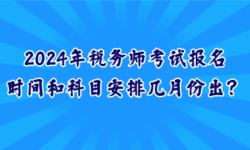 2024年稅務(wù)師考試報(bào)名時(shí)間和科目安排幾月份出？