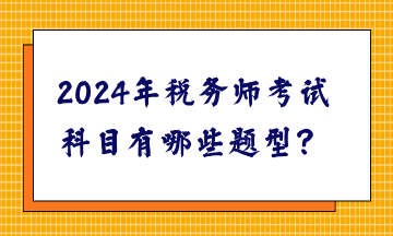 2024年稅務(wù)師考試科目有哪些題型？