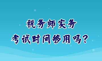 稅務(wù)師實務(wù)考試時間夠用嗎？