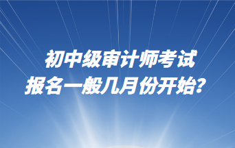 初中級(jí)審計(jì)師考試報(bào)名一般幾月份開始？