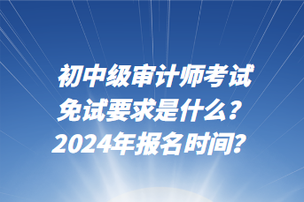 初中級(jí)審計(jì)師考試免試要求是什么？2024年報(bào)名時(shí)間？