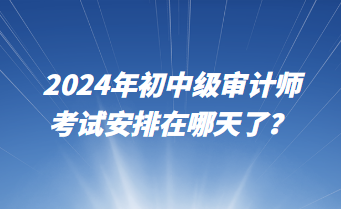 2024年初中級審計師考試安排在哪天了？