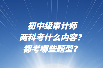 初中級審計師兩科考什么內(nèi)容？都考哪些題型？