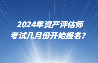 2024年資產(chǎn)評估師考試幾月份開始報名？