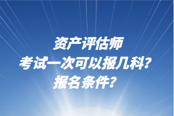 資產(chǎn)評估師考試一次可以報幾科？報名條件？