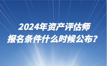 2024年資產(chǎn)評估師報名條件什么時候公布？