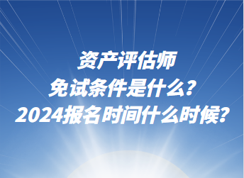 資產(chǎn)評估師免試條件是什么？2024年報名時間什么時候？