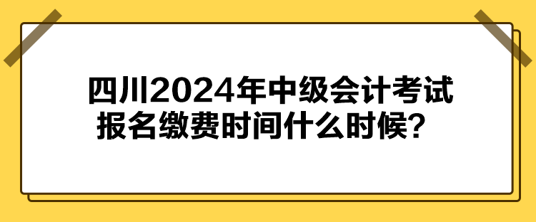 四川2024年中級會計考試報名繳費時間什么時候？