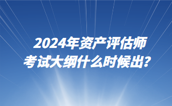 2024年資產(chǎn)評(píng)估師考試大綱什么時(shí)候出？