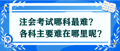 【答疑解惑】注會(huì)考試哪科最難？各科主要難在哪里呢？