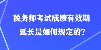 稅務(wù)師考試成績有效期延長是如何規(guī)定的？