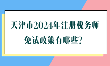 天津市2024年注冊(cè)稅務(wù)師免試政策有哪些？