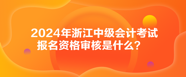 2024年浙江中級(jí)會(huì)計(jì)考試報(bào)名資格審核是什么？