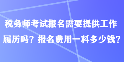 稅務(wù)師考試報名需要提供工作履歷嗎？報名費用一科多少錢？