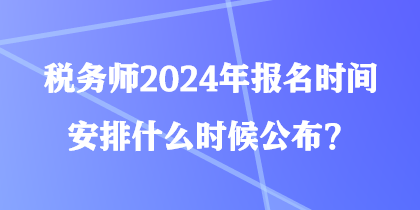 稅務(wù)師2024年報名時間安排什么時候公布？