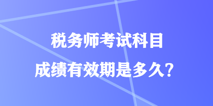 稅務(wù)師考試科目成績有效期是多久？