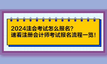 2024注會考試怎么報名？速看注冊會計師考試報名流程一覽！