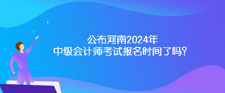 公布河南2024年中級會計師考試報名時間了嗎？