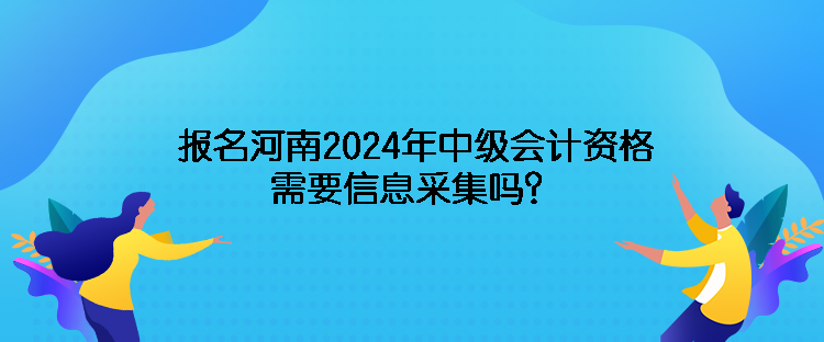 報(bào)名河南2024年中級會計(jì)資格需要信息采集嗎？