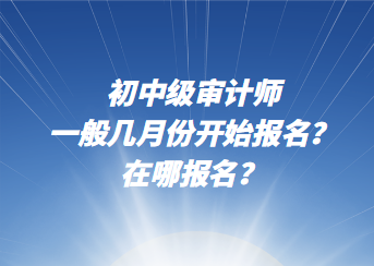 初中級審計師一般幾月份開始報名？在哪報名？