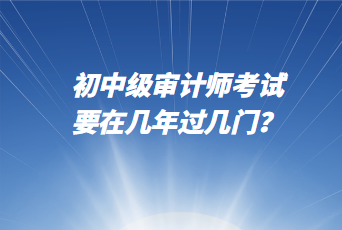 初中級審計(jì)師考試要在幾年過幾門？