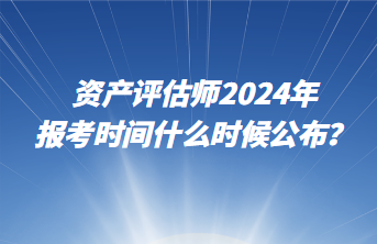 資產(chǎn)評估師2024年報考時間什么時候公布？