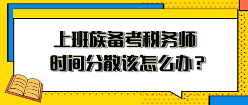 上班族備考稅務(wù)師時(shí)間分散、精力不足 該怎么安排？