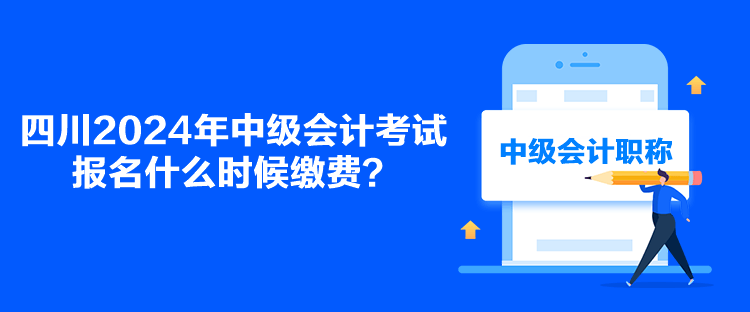 四川2024年中級會計考試報名什么時候繳費？