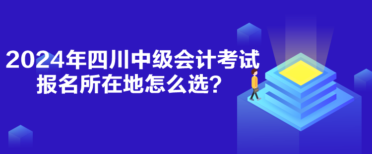 2024年四川中級會計考試報名所在地怎么選？