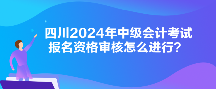 四川2024年中級(jí)會(huì)計(jì)考試報(bào)名資格審核怎么進(jìn)行？