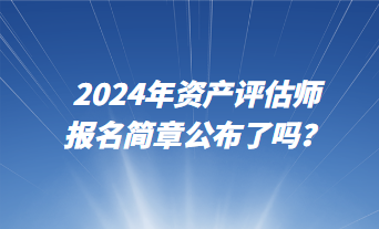 2024資產(chǎn)評估師報名簡章公布了嗎？