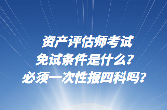 資產(chǎn)評估師考試免試條件是什么？必須一次性報四科嗎？