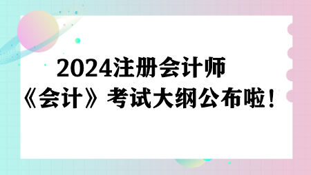 注意！2024注冊(cè)會(huì)計(jì)師《會(huì)計(jì)》考試大綱公布啦！