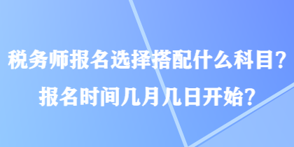 稅務(wù)師報名選擇搭配什么科目？報名時間幾月幾日開始？