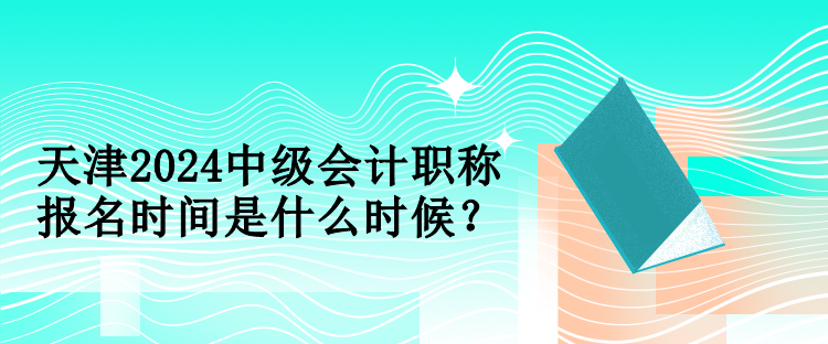 天津2024中級會計職稱報名時間是什么時候？