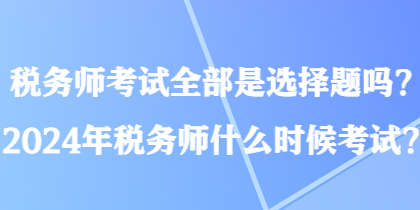 稅務(wù)師考試全部是選擇題嗎？2024年稅務(wù)師什么時候考試？