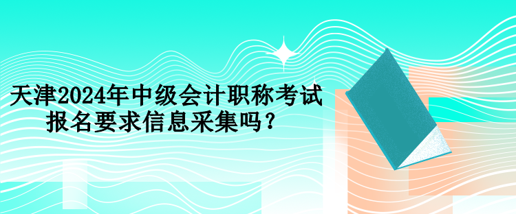 天津2024年中級會計職稱考試報名要求信息采集嗎？