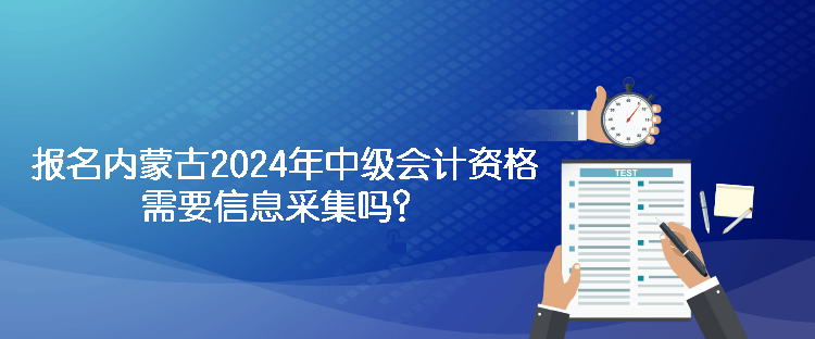 報名內(nèi)蒙古2024年中級會計資格需要信息采集嗎？