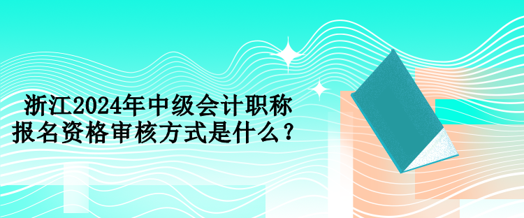 浙江2024年中級(jí)會(huì)計(jì)職稱報(bào)名資格審核方式是什么？