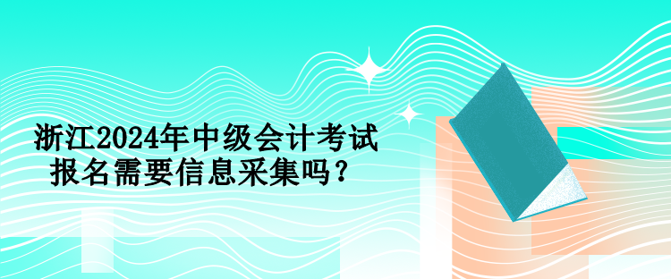 浙江2024年中級(jí)會(huì)計(jì)考試報(bào)名需要信息采集嗎？