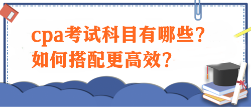 cpa考試科目有哪些？如何搭配更高效？