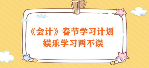 過節(jié)不松懈！2024注會《會計》春節(jié)學習計劃速來領取>