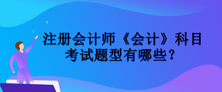 注冊會計師《會計》科目考試題型有哪些？