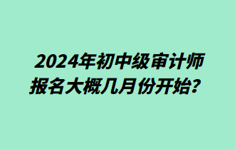 2024年初中級(jí)審計(jì)師報(bào)名大概幾月份開(kāi)始？